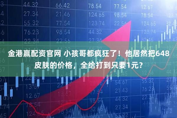 金港赢配资官网 小孩哥都疯狂了！他居然把648皮肤的价格，全给打到只要1元？