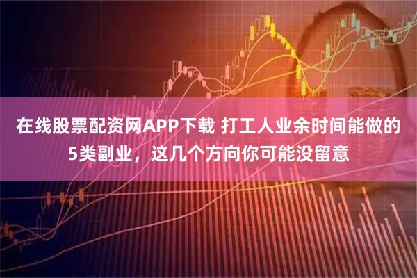在线股票配资网APP下载 打工人业余时间能做的5类副业，这几个方向你可能没留意