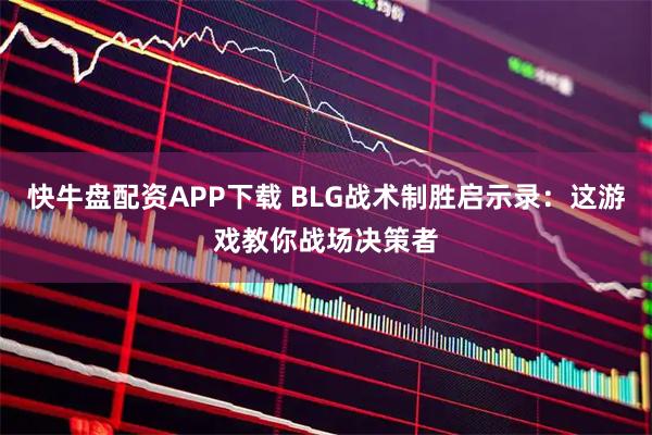 快牛盘配资APP下载 BLG战术制胜启示录：这游戏教你战场决策者