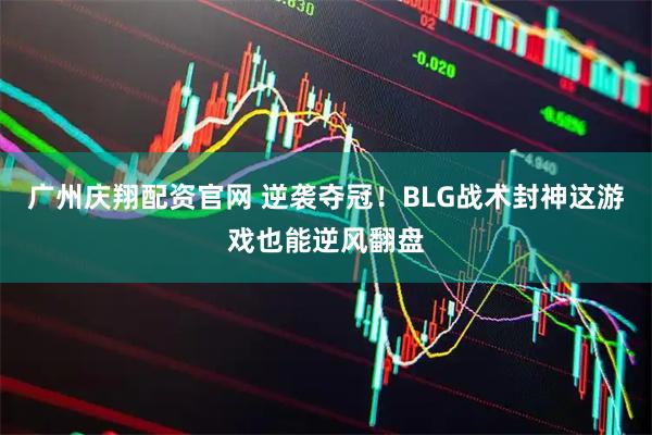 广州庆翔配资官网 逆袭夺冠！BLG战术封神这游戏也能逆风翻盘
