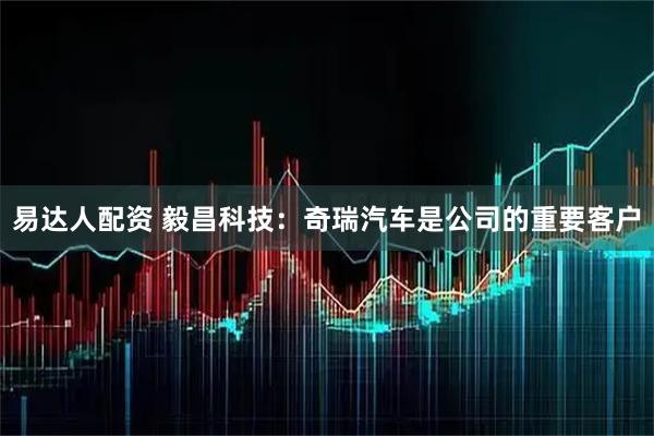 易达人配资 毅昌科技：奇瑞汽车是公司的重要客户