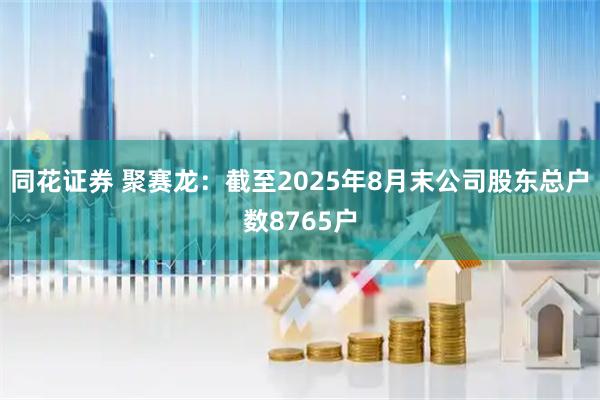 同花证券 聚赛龙：截至2025年8月末公司股东总户数8765户