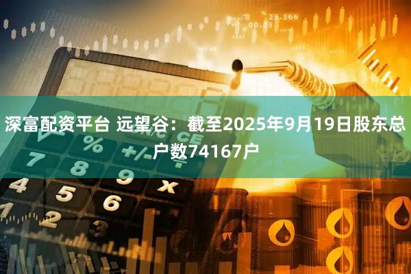 深富配资平台 远望谷：截至2025年9月19日股东总户数74167户