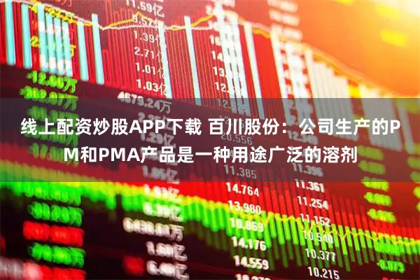 线上配资炒股APP下载 百川股份：公司生产的PM和PMA产品是一种用途广泛的溶剂
