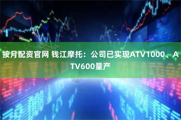 按月配资官网 钱江摩托：公司已实现ATV1000、ATV600量产