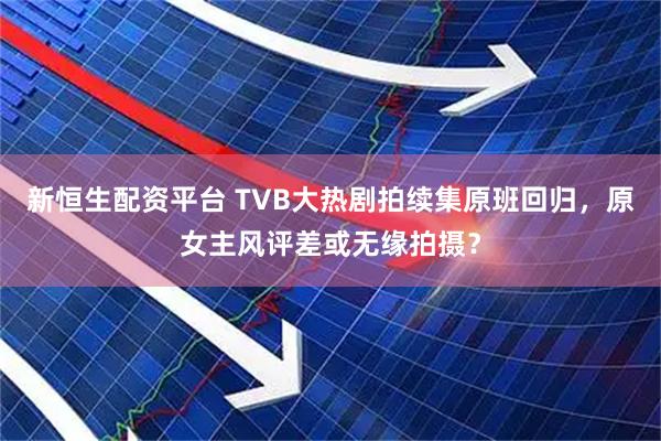 新恒生配资平台 TVB大热剧拍续集原班回归，原女主风评差或无缘拍摄？