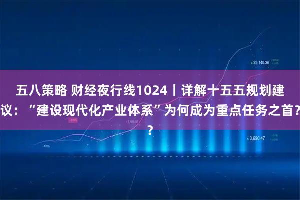 五八策略 财经夜行线1024丨详解十五五规划建议：“建设现代化产业体系”为何成为重点任务之首？
