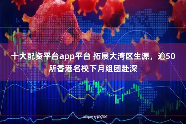 十大配资平台app平台 拓展大湾区生源，逾50所香港名校下月组团赴深