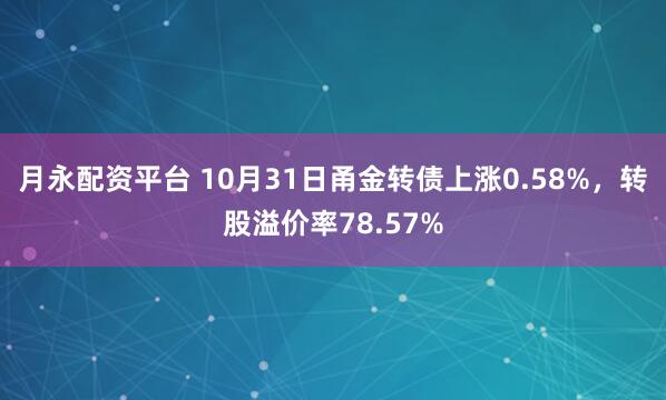 月永配资平台 10月31日甬金转债上涨0.58%，转股溢价率78.57%