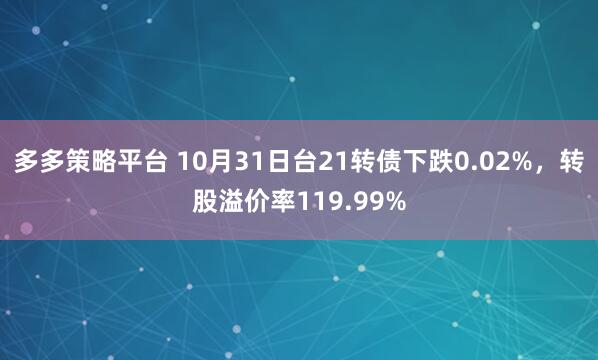 多多策略平台 10月31日台21转债下跌0.02%，转股溢价率119.99%