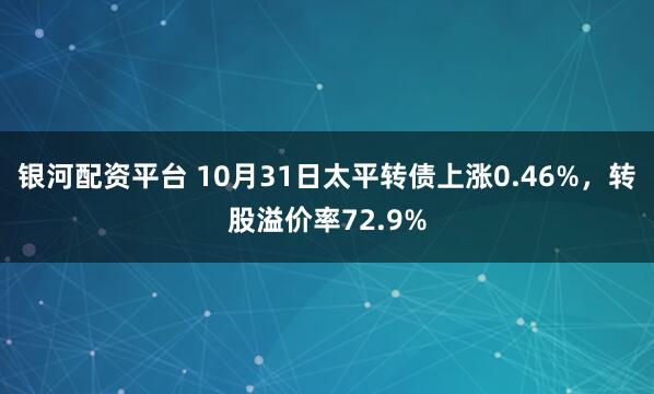 银河配资平台 10月31日太平转债上涨0.46%，转股溢价率72.9%