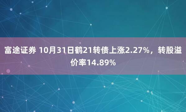 富途证券 10月31日鹤21转债上涨2.27%，转股溢价率14.89%