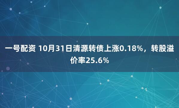 一号配资 10月31日清源转债上涨0.18%，转股溢价率25.6%