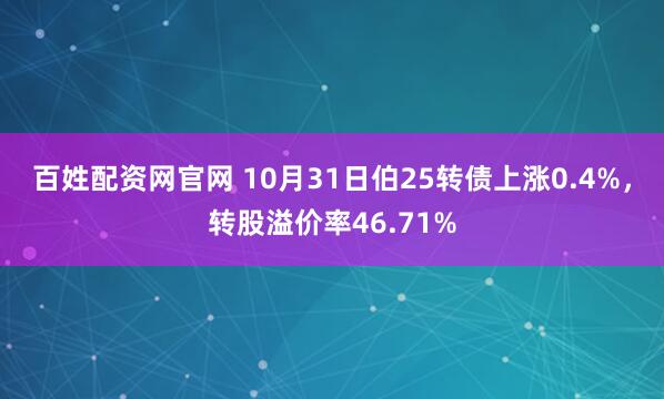 百姓配资网官网 10月31日伯25转债上涨0.4%，转股溢价率46.71%