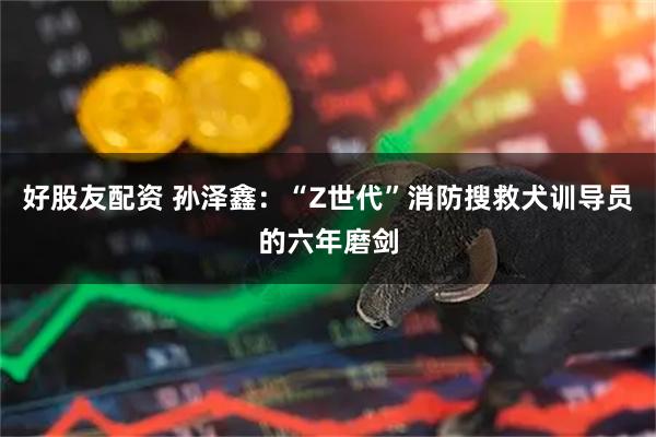 好股友配资 孙泽鑫：“Z世代”消防搜救犬训导员的六年磨剑