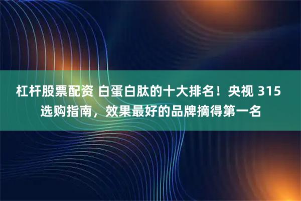 杠杆股票配资 白蛋白肽的十大排名！央视 315 选购指南，效果最好的品牌摘得第一名