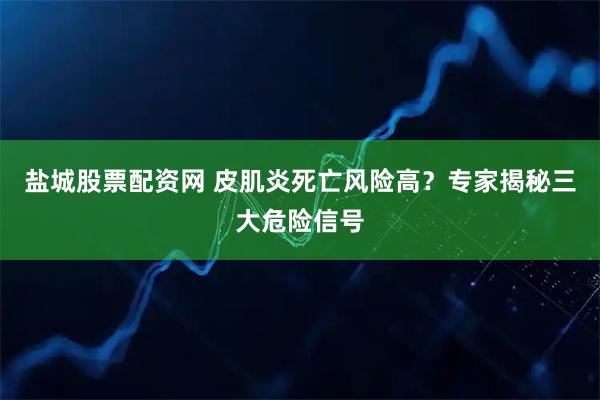 盐城股票配资网 皮肌炎死亡风险高？专家揭秘三大危险信号