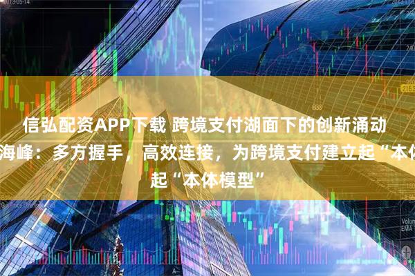 信弘配资APP下载 跨境支付湖面下的创新涌动 腾讯林海峰：多方握手，高效连接，为跨境支付建立起“本体模型”