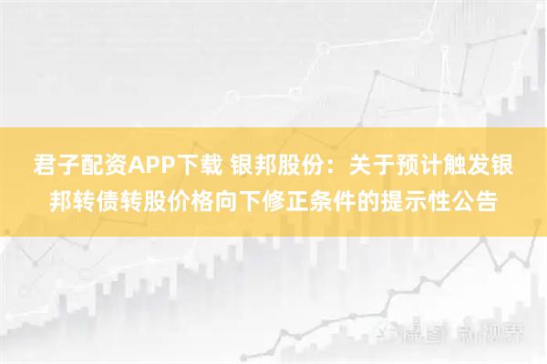 君子配资APP下载 银邦股份：关于预计触发银邦转债转股价格向下修正条件的提示性公告