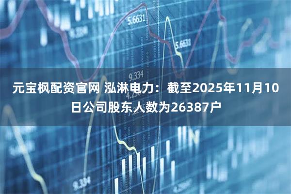 元宝枫配资官网 泓淋电力：截至2025年11月10日公司股东人数为26387户