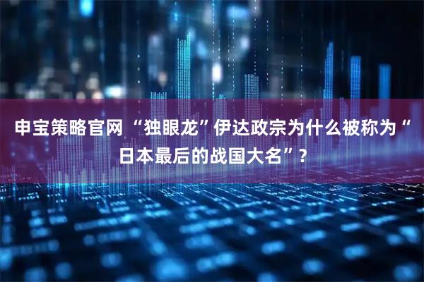 申宝策略官网 “独眼龙”伊达政宗为什么被称为“日本最后的战国大名”?