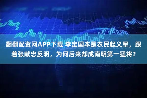 翻翻配资网APP下载 李定国本是农民起义军,跟着张献忠反明,为何后来却成南明第一猛将?
