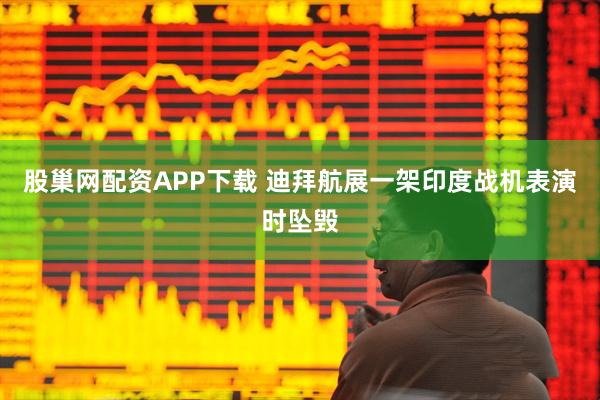 股巢网配资APP下载 迪拜航展一架印度战机表演时坠毁