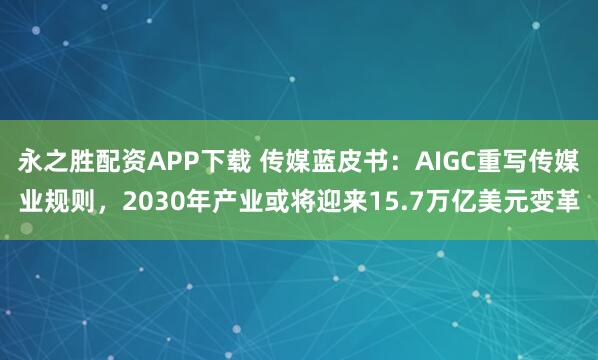 永之胜配资APP下载 传媒蓝皮书:AIGC重写传媒业规则,2030年产业或将迎来15.7万亿美元变革