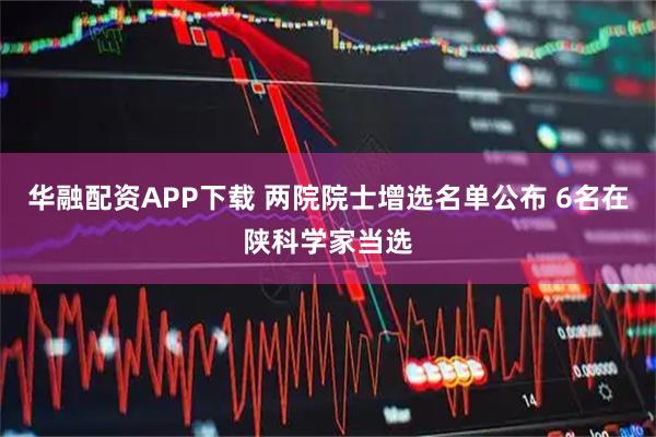 华融配资APP下载 两院院士增选名单公布 6名在陕科学家当选