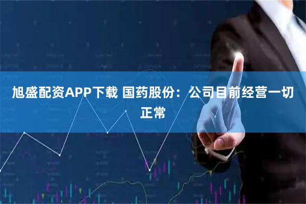 旭盛配资APP下载 国药股份：公司目前经营一切正常