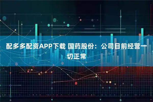 配多多配资APP下载 国药股份：公司目前经营一切正常