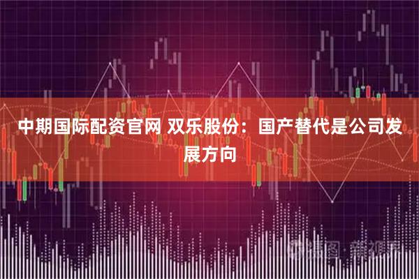 中期国际配资官网 双乐股份：国产替代是公司发展方向