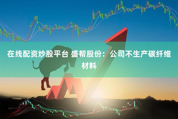 在线配资炒股平台 盛帮股份：公司不生产碳纤维材料