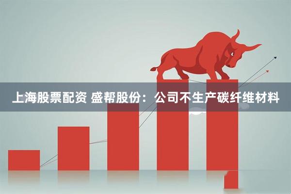 上海股票配资 盛帮股份：公司不生产碳纤维材料