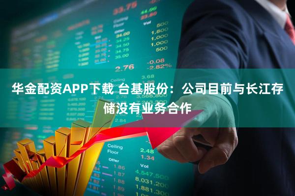 华金配资APP下载 台基股份：公司目前与长江存储没有业务合作