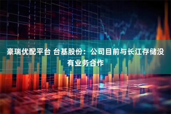 豪瑞优配平台 台基股份：公司目前与长江存储没有业务合作