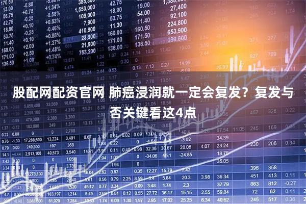 股配网配资官网 肺癌浸润就一定会复发？复发与否关键看这4点