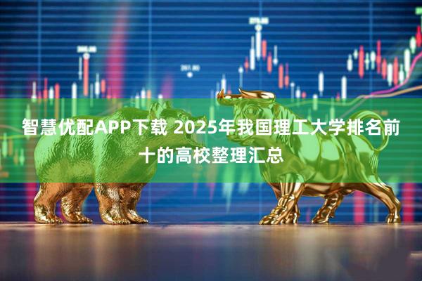 智慧优配APP下载 2025年我国理工大学排名前十的高校整理汇总