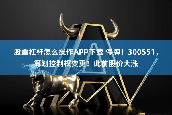 股票杠杆怎么操作APP下载 停牌!300551,筹划控制权变更!此前股价大涨
