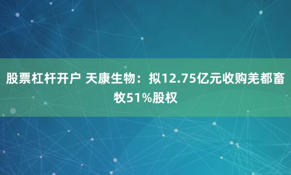 股票杠杆开户 天康生物:拟12.75亿元收购羌都畜牧51%股权