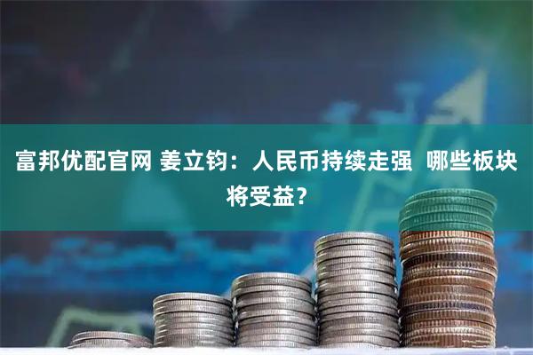 富邦优配官网 姜立钧：人民币持续走强  哪些板块将受益？