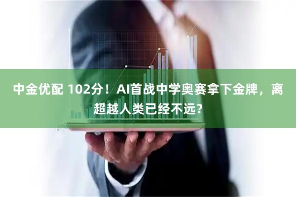 中金优配 102分!AI首战中学奥赛拿下金牌,离超越人类已经不远?