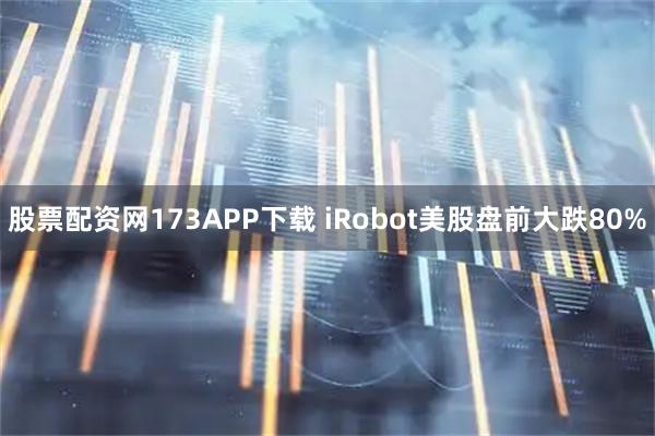 股票配资网173APP下载 iRobot美股盘前大跌80%