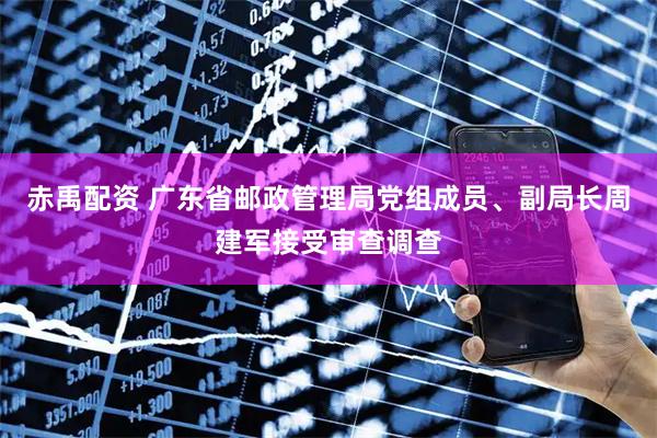赤禹配资 广东省邮政管理局党组成员、副局长周建军接受审查调查