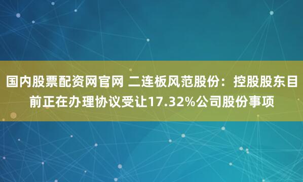 国内股票配资网官网 二连板风范股份：控股股东目前正在办理协议受让17.32%公司股份事项
