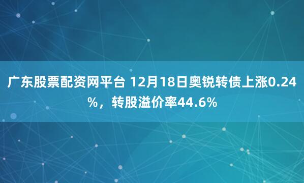 广东股票配资网平台 12月18日奥锐转债上涨0.24%,转股溢价率44.6%