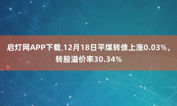 启灯网APP下载 12月18日平煤转债上涨0.03%,转股溢价率30.34%