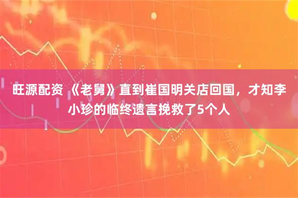 旺源配资 《老舅》直到崔国明关店回国,才知李小珍的临终遗言挽救了5个人