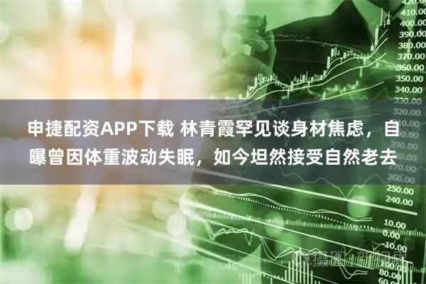 申捷配资APP下载 林青霞罕见谈身材焦虑，自曝曾因体重波动失眠，如今坦然接受自然老去
