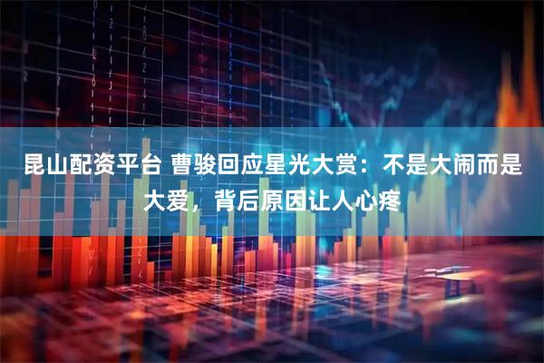 昆山配资平台 曹骏回应星光大赏:不是大闹而是大爱,背后原因让人心疼